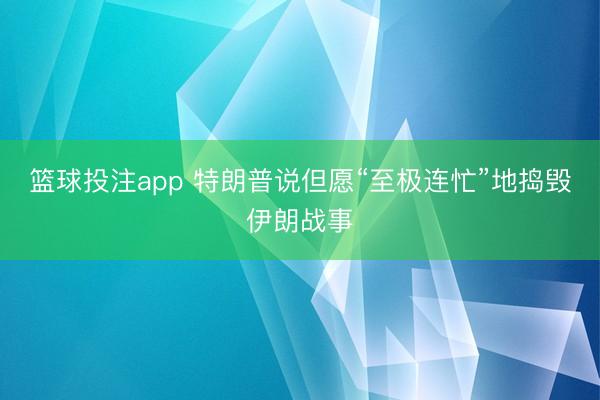 篮球投注app 特朗普说但愿“至极连忙”地捣毁伊朗战事