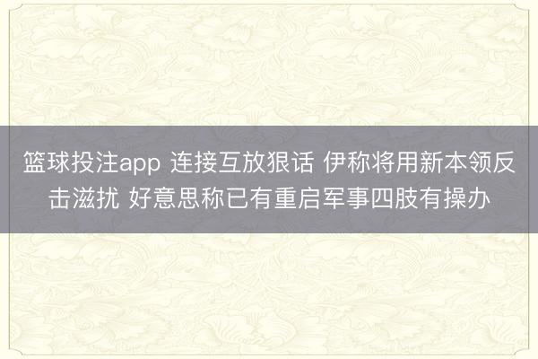 篮球投注app 连接互放狠话 伊称将用新本领反击滋扰 好意思称已有重启军事四肢有操办