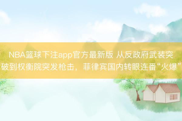 NBA篮球下注app官方最新版 从反政府武装突破到权衡院突发枪击,菲律宾国内转眼连番“火爆”