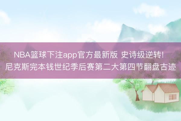 NBA篮球下注app官方最新版 史诗级逆转! 尼克斯完本钱世纪季后赛第二大第四节翻盘古迹