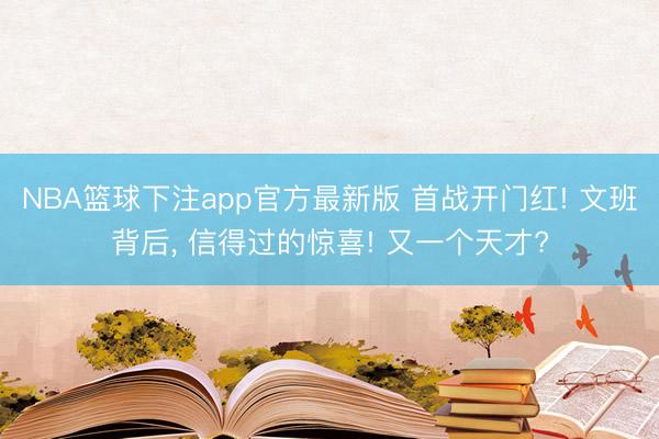 NBA篮球下注app官方最新版 首战开门红! 文班背后, 信得过的惊喜! 又一个天才?