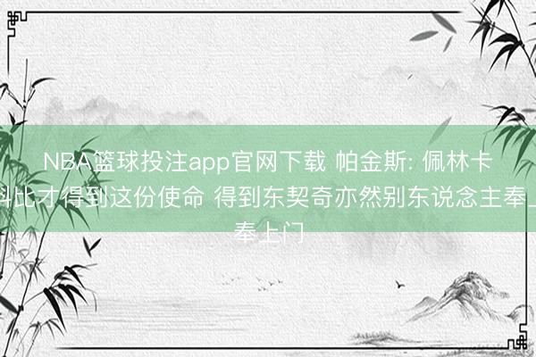 NBA篮球投注app官网下载 帕金斯: 佩林卡因科比才得到这份使命 得到东契奇亦然别东说念主奉上门
