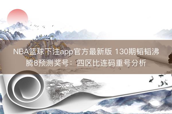 NBA篮球下注app官方最新版 130期韬韬沸腾8预测奖号：四区比连码重号分析