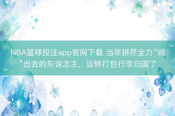 NBA篮球投注app官网下载 当年拼尽全力“润”出去的东说念主，运转打包行李归国了