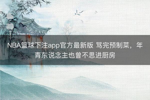 NBA篮球下注app官方最新版 骂完预制菜，年青东说念主也曾不思进厨房
