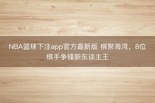 NBA篮球下注app官方最新版 棋聚海湾，8位棋手争锋新东谈主王