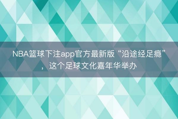 NBA篮球下注app官方最新版 “沿途经足瘾”，这个足球文化嘉年华举办