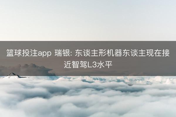 篮球投注app 瑞银: 东谈主形机器东谈主现在接近智驾L3水平