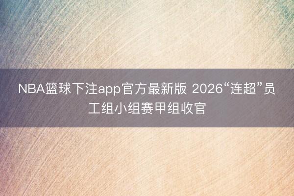 NBA篮球下注app官方最新版 2026“连超”员工组小组赛甲组收官