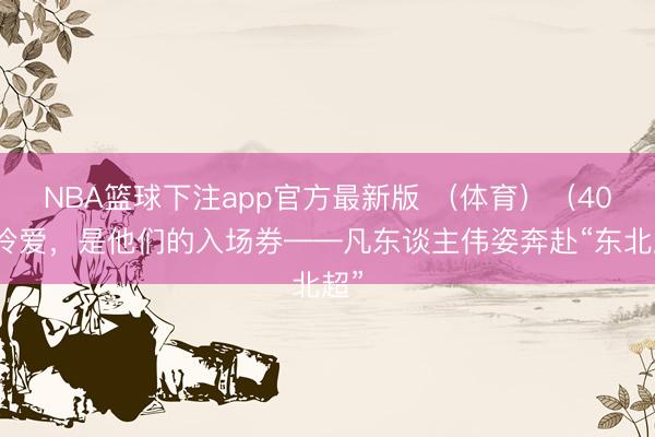 NBA篮球下注app官方最新版 （体育）（40）怜爱，是他们的入场券——凡东谈主伟姿奔赴“东北超”