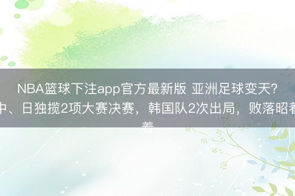 NBA篮球下注app官方最新版 亚洲足球变天？中、日独揽2项大赛决赛，韩国队2次出局，败落昭着