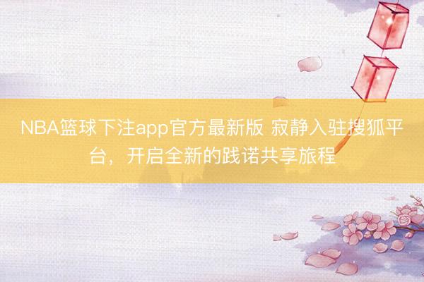 NBA篮球下注app官方最新版 寂静入驻搜狐平台，开启全新的践诺共享旅程