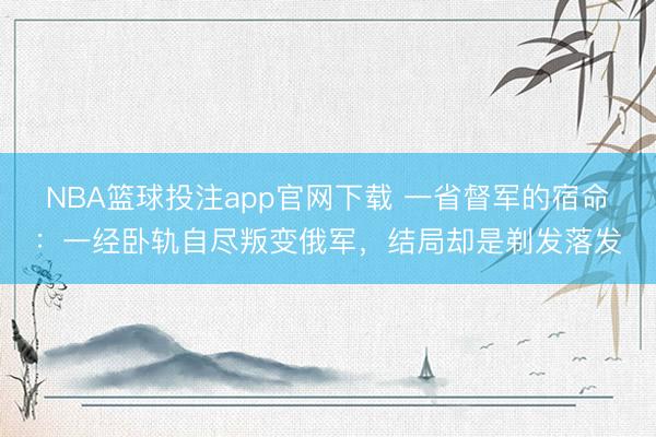 NBA篮球投注app官网下载 一省督军的宿命：一经卧轨自尽叛变俄军，结局却是剃发落发