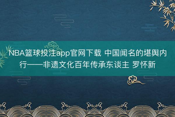 NBA篮球投注app官网下载 中国闻名的堪舆内行——非遗文化百年传承东谈主 罗怀新