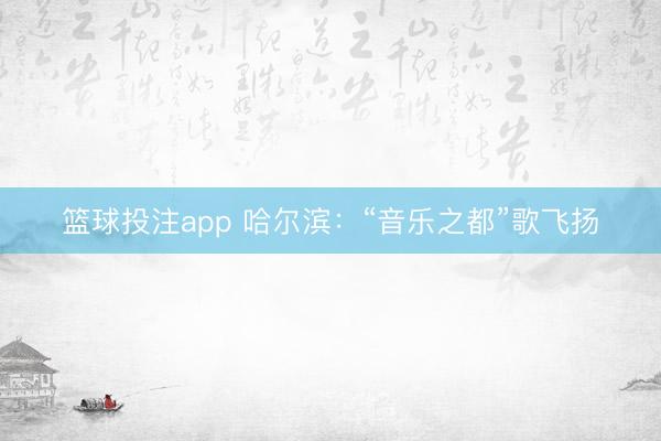 篮球投注app 哈尔滨：“音乐之都”歌飞扬