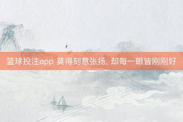 篮球投注app 莫得刻意张扬, 却每一眼皆刚刚好