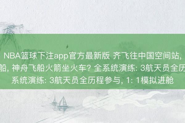 NBA篮球下注app官方最新版 齐飞往中国空间站， 为啥天舟飞船火箭坐船， 神舟飞船火箭坐火车? 全系统演练: 3航天员全历程参与， 1: 1模拟进舱