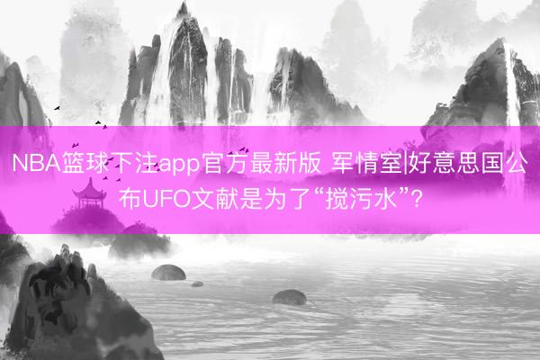 NBA篮球下注app官方最新版 军情室|好意思国公布UFO文献是为了“搅污水”?