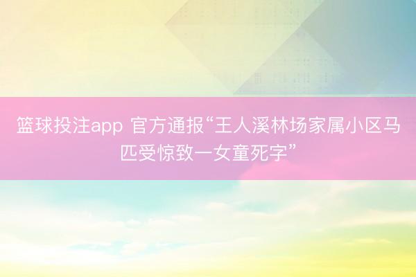 篮球投注app 官方通报“王人溪林场家属小区马匹受惊致一女童死字”