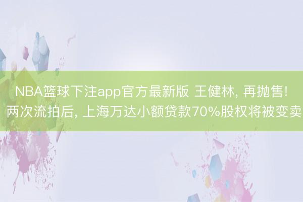 NBA篮球下注app官方最新版 王健林， 再抛售! 两次流拍后， 上海万达小额贷款70%股权将被变卖