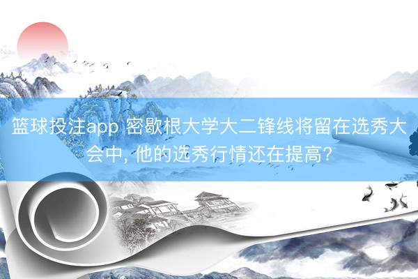 篮球投注app 密歇根大学大二锋线将留在选秀大会中， 他的选秀行情还在提高?