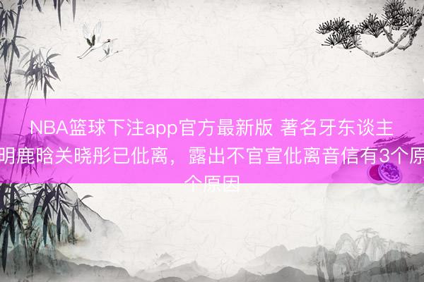 NBA篮球下注app官方最新版 著名牙东谈主说明鹿晗关晓彤已仳离，露出不官宣仳离音信有3个原因