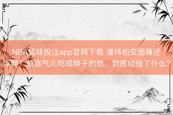 NBA篮球投注app官网下载 潘玮柏变面瘫还浮肿？曾连气儿吃成胖子的他，到底经验了什么？