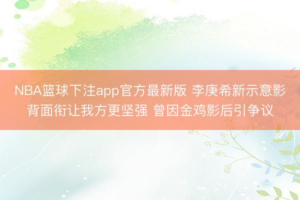 NBA篮球下注app官方最新版 李庚希新示意影背面衔让我方更坚强 曾因金鸡影后引争议