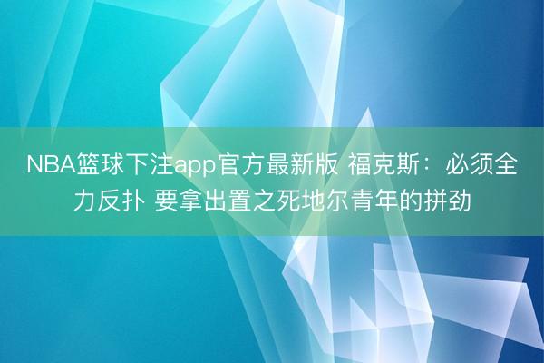 NBA篮球下注app官方最新版 福克斯：必须全力反扑 要拿出置之死地尔青年的拼劲