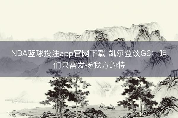 NBA篮球投注app官网下载 凯尔登谈G6：咱们只需发扬我方的特