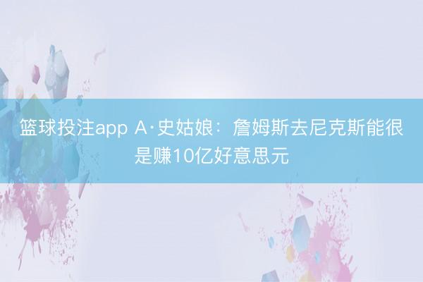 篮球投注app A·史姑娘：詹姆斯去尼克斯能很是赚10亿好意思元