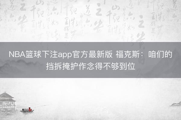 NBA篮球下注app官方最新版 福克斯：咱们的挡拆掩护作念得不够到位