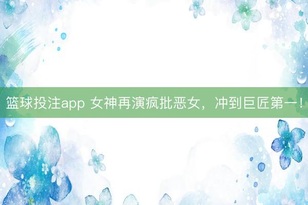 篮球投注app 女神再演疯批恶女，冲到巨匠第一！