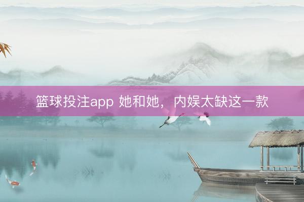 篮球投注app 她和她，内娱太缺这一款