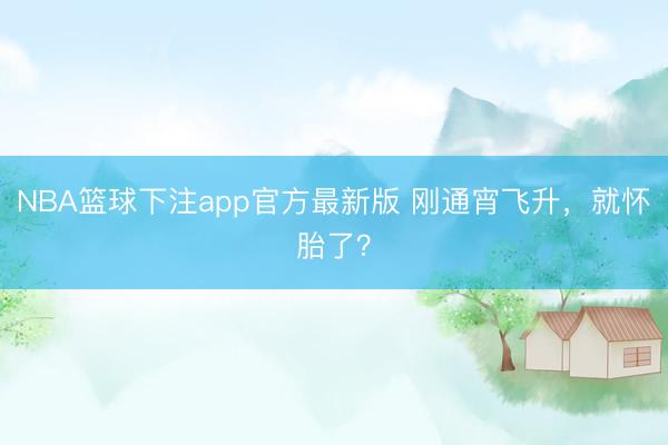 NBA篮球下注app官方最新版 刚通宵飞升，就怀胎了？
