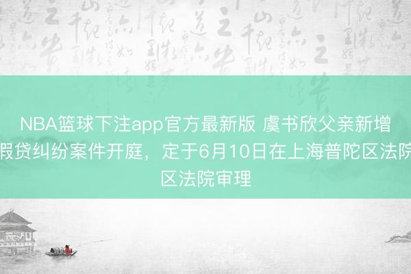 NBA篮球下注app官方最新版 虞书欣父亲新增民间假贷纠纷案件开庭，定于6月10日在上海普陀区法院审理