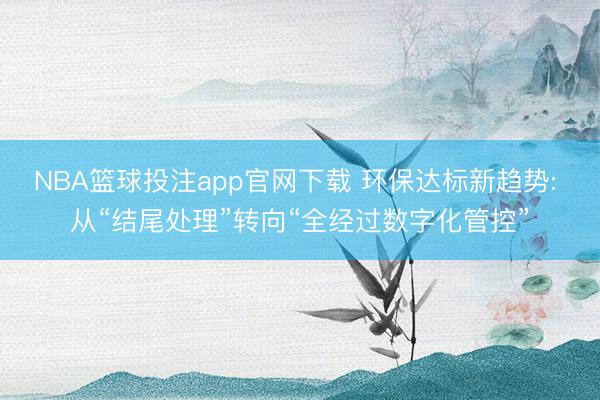 NBA篮球投注app官网下载 环保达标新趋势: 从“结尾处理”转向“全经过数字化管控”