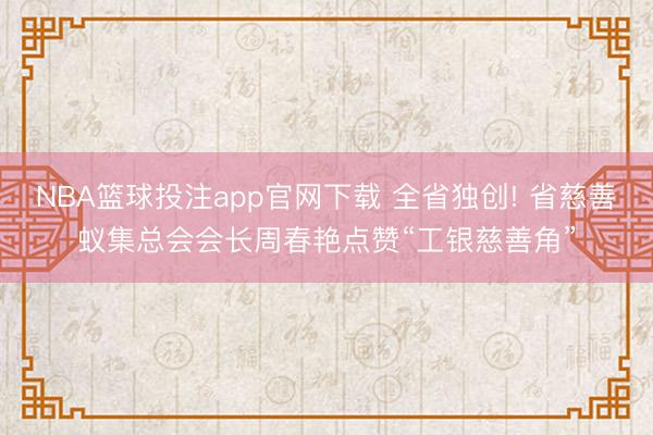 NBA篮球投注app官网下载 全省独创! 省慈善蚁集总会会长周春艳点赞“工银慈善角”