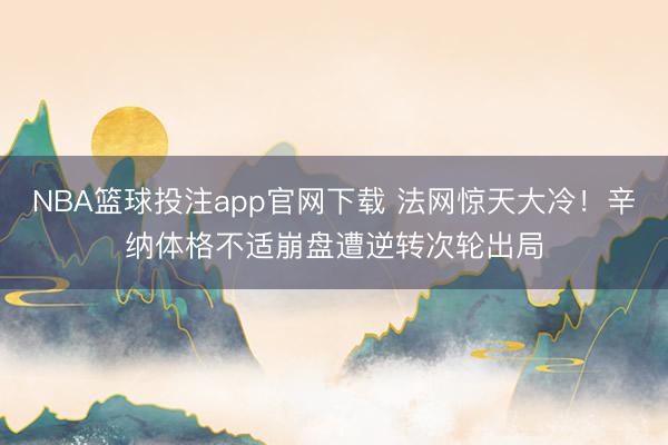 NBA篮球投注app官网下载 法网惊天大冷！辛纳体格不适崩盘遭逆转次轮出局