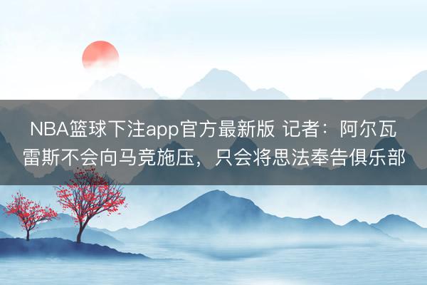 NBA篮球下注app官方最新版 记者：阿尔瓦雷斯不会向马竞施压，只会将思法奉告俱乐部