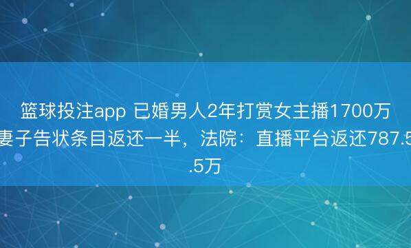 篮球投注app 已婚男人2年打赏女主播1700万，妻子告状条目返还一半，法院：直播平台返还787.5万