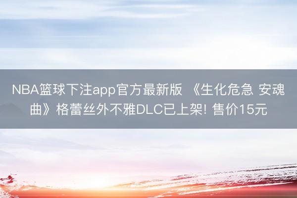 NBA篮球下注app官方最新版 《生化危急 安魂曲》格蕾丝外不雅DLC已上架! 售价15元