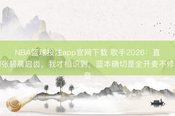 NBA篮球投注app官网下载 歌手2026：直到张碧晨启齿，我才相识到，蓝本确切是全开麦不修音