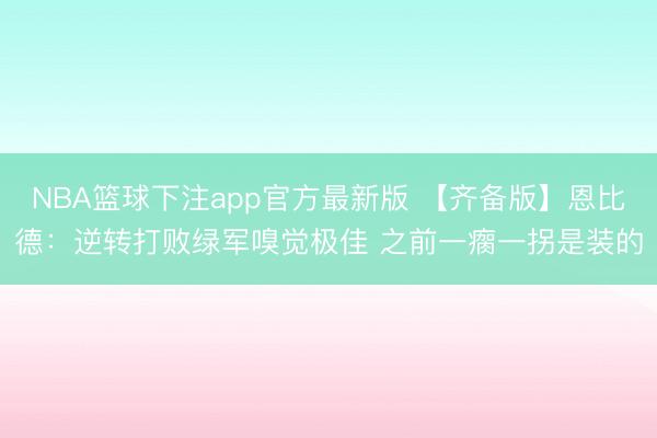 NBA篮球下注app官方最新版 【齐备版】恩比德：逆转打败绿军嗅觉极佳 之前一瘸一拐是装的
