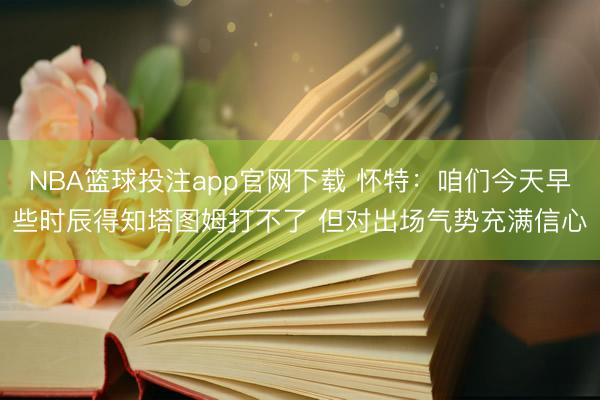NBA篮球投注app官网下载 怀特：咱们今天早些时辰得知塔图姆打不了 但对出场气势充满信心