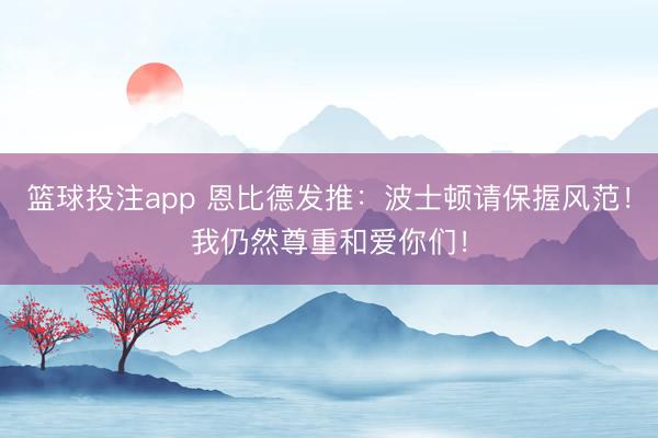 篮球投注app 恩比德发推：波士顿请保握风范！我仍然尊重和爱你们！