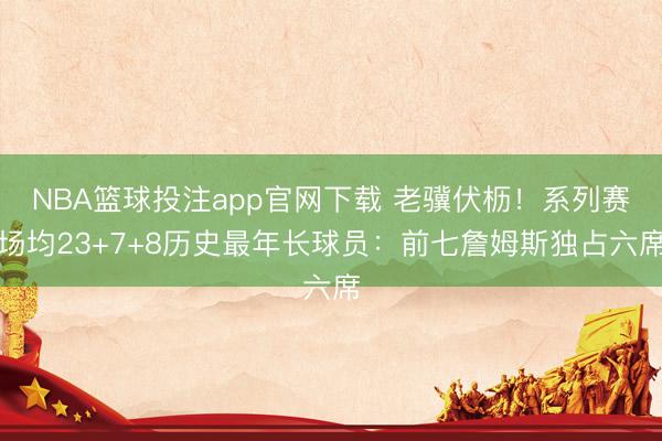 NBA篮球投注app官网下载 老骥伏枥！系列赛场均23+7+8历史最年长球员：前七詹姆斯独占六席