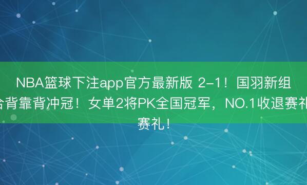 NBA篮球下注app官方最新版 2-1！国羽新组合背靠背冲冠！女单2将PK全国冠军，NO.1收退赛礼！