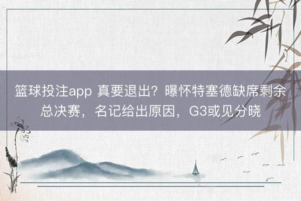 篮球投注app 真要退出？曝怀特塞德缺席剩余总决赛，名记给出原因，G3或见分晓