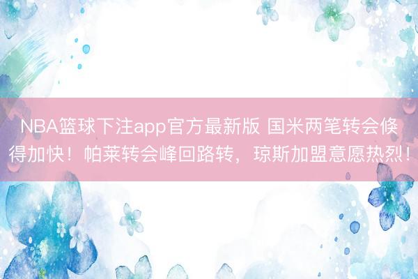 NBA篮球下注app官方最新版 国米两笔转会倏得加快！帕莱转会峰回路转，琼斯加盟意愿热烈！